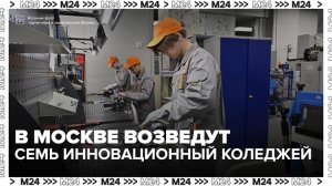 Семь инновационных колледжей возведут в Москве - Москва 24