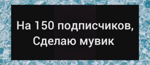 Я сделаю мувик на 150 подписчиков