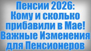 Пенсии 2026 Кому и сколько прибавили в Мае! Важные Изменения для Пенсионеров