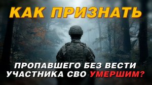 КАК ПРИЗНАТЬ ПРОПАВШЕГО БЕЗ ВЕСТИ УЧАСТНИКА СВО УМЕРШИМ?