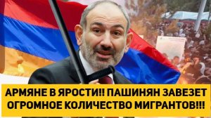 АРМЯНЕ В ЯРОСТИ!! ПАШИНЯН ЗАВЕЗЕТ ОГРОМНОЕ КОЛИЧЕСТВО МИГРАНТОВ!!!