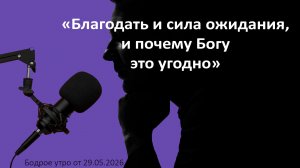 Бодрое утро 29.05.26 - «Благодать и сила ожидания, и почему Богу это угодно»