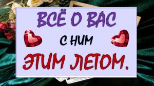 💕 ВСЁ О ВАС С НИМ ЭТИМ ЛЕТОМ 💥 ЧТО СЕЙЧАС И ЧТО ДАЛЬШЕ? 🙏