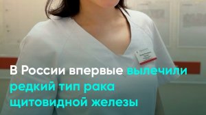 В России впервые вылечили редкий тип рака щитовидной железы