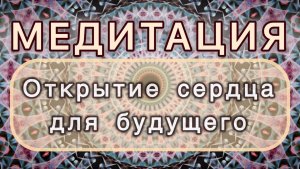 Открытие сердца для будущего. Трансформационная МЕДИТАЦИЯ. Высокие вибрации.
