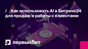 Как использовать AI в Битрикс24 для продаж и работы с клиентами | Первый Бит