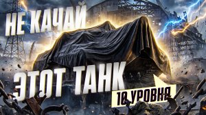 НЕ КАЧАЙ ЭТОТ ТАНК 10 УРОВНЯ!