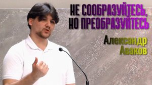 Александр Аваков Проповедь «Не сообразуйтесь, но преобразуйтесь»