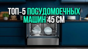 ТОП‑5 посудомоечных машин 45 см для компактной кухни: акцент на удобство загрузки и сушку