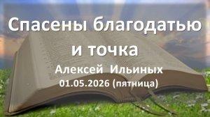 Спасены благодатью и точка. Проповедь. Алексей Ильиных. 01.05.2026 - пятница