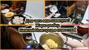Для чего мне шампунь?Жарю рыбку.Нижний Новгород в новостях (