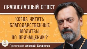 Когда положено читать Благодарственные молитвы по Святом Причащении ?  Протоиерей Алексей Батаногов