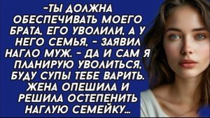 Ты должна обеспечивать моего брата, его уволили, а у него семья,   заявил нагло муж!