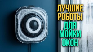Рейтинг роботов‑мойщиков окон — 5 моделей с мощным всасыванием и датчиками края: выбираем лучший.