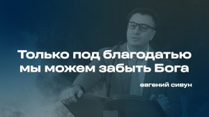Только под благодатью из-за мы можем забыть Бога - Евгений Сивун