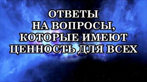 ОТВЕТЫ НА ВОПРОСЫ, КОТОРЫЕ ИМЕЮТ ЦЕННОСТЬ ДЛЯ ВСЕХ!