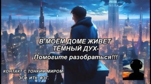 В МОЁМ ДОМЕ ЖИВЕТ ТЁМНЫЙ ДУХ-Помогите разобраться!!!