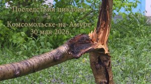 Последствия циклона в Комсомольске-на-Амуре 30 мая 2026