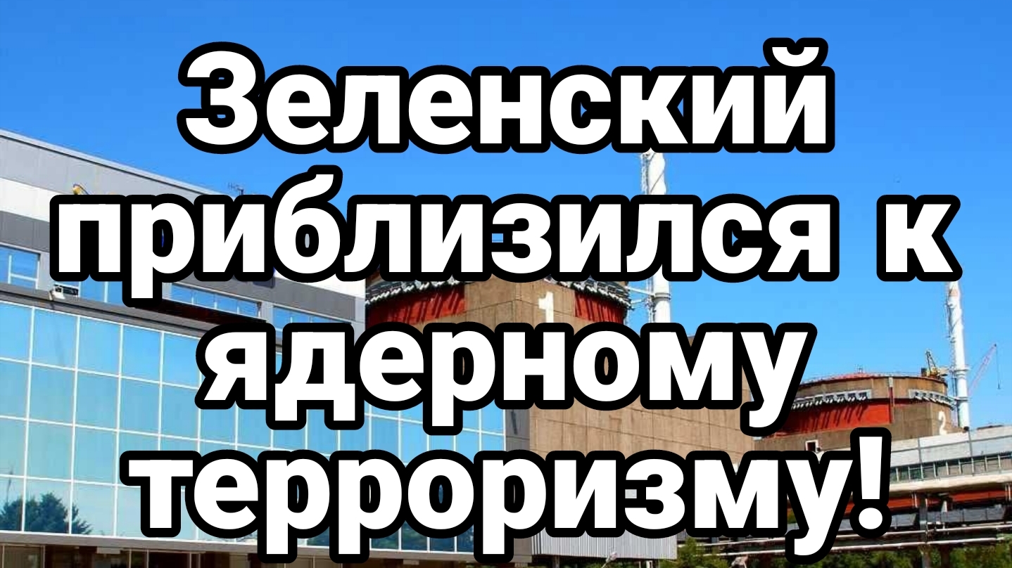 ЗЕЛЕНСКИЙ ПРИБЛИЗИЛСЯ К ЯДЕРНОМУ ТЕРРОРИЗМУ!