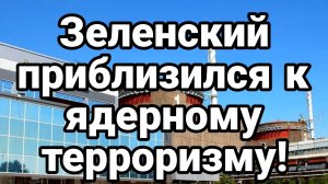 ЗЕЛЕНСКИЙ ПРИБЛИЗИЛСЯ К ЯДЕРНОМУ ТЕРРОРИЗМУ!