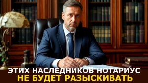 Каких наследников нотариус не станет разыскивать, даже если им положено наследство