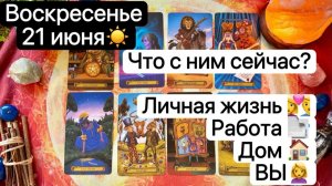 ВОСКРЕСЕНЬЕ 21 ИЮНЯ🌞  ЧТО С НИМ СЕЙЧАС | ЛИЧНАЯ ЖИЗНЬ💓| РАБОТА | ДОМ🏠 | ВЫ👩❤️👨 | Таро расклад