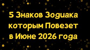 5 Знаков Зодиака которым Повезет в Июне 2026 года
