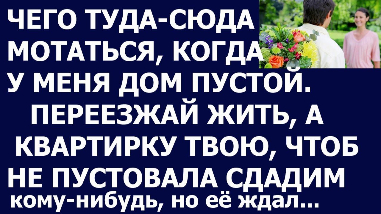 Истории из жизни Чего туда сюда мотаться, когда у меня дом пустой  Переезжай жить