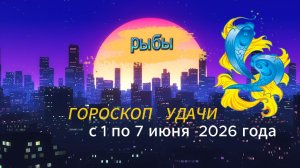 Гороскоп удачи на неделю с 1 по 7 июня 2026 года. Рыбы