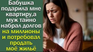 Бабушка подарила мне квартиру,а муж тайно набрал долгов на миллионы и потребовал... (2)