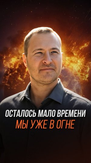 Осталось мало времени Мы уже в огне