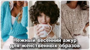 🌸 Ажурные кардиганы — весенняя нежность и свежесть для стильных образов 🌸