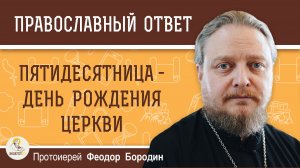 ПЯТИДЕСЯТНИЦА -  ДЕНЬ РОЖДЕНИЯ ЦЕРКВИ.  Протоиерей Феодор Бородин