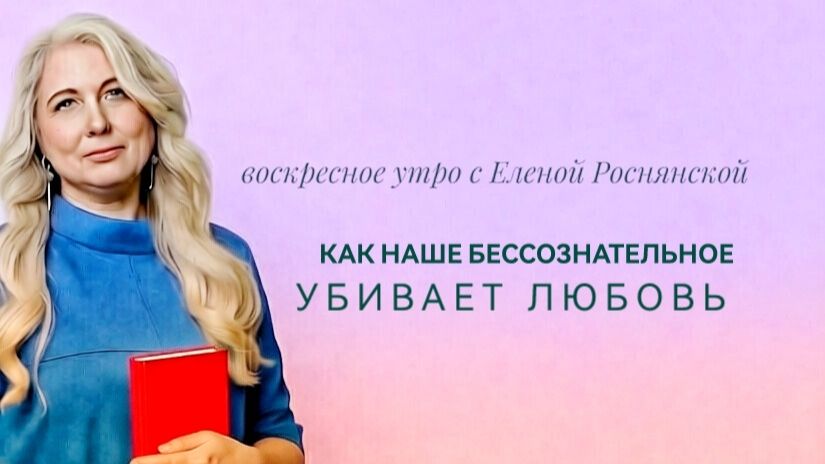 Воскресное утро с Еленой Роснянской. Как бессознательное убивает любовь.