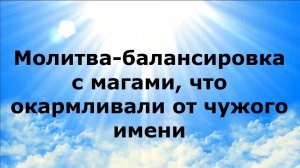 МОЛИТВА-БАЛАНСИРОВКА С МАГАМИ, ЧТО ОКАРМЛИВАЛИ ОТ ЧУЖОГО ИМЕНИ #наянабелосвет