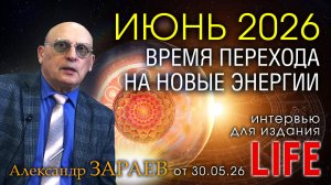 ИЮНЬ 2026 - ВРЕМЯ ПЕРЕХОДА НА НОВЫЕ ЭНЕРГИИ • Интервью Александра Зараева порталу LIFE от 30.05.26