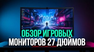 Обзор 7 игровых мониторов 27 дюймов — разбираем цветопередачу, углы обзора и эргономику