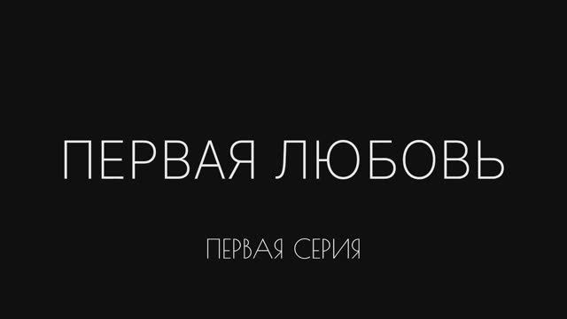 ПЕРВАЯ ЛЮБОВЬ. ПЕРВАЯ СЕРИЯ смотреть онлайн