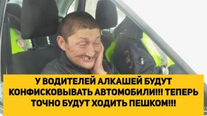 У ВОДИТЕЛЕЙ АЛКАШЕЙ БУДУТ КОНФИСКОВЫВАТЬ АВТОМОБИЛИ!!! ТЕПЕРЬ ТОЧНО БУДУТ ХОДИТЬ ПЕШКОМ!!!