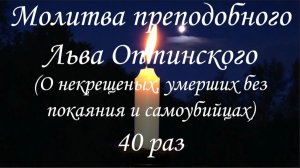 Молитва преподобного Льва Оптинского (О некрещеных, умерших без покаяния и самоубийцах) 40 раз.