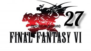Final Fantasy 6 (VI).(Final Fantasy 3 (III) США).(SNES). Часть № 27. Прохождение. На русском языке.