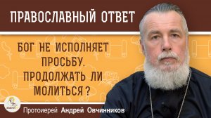 Бог не исполняет просьбу.  Продолжать ли молиться ?  Протоиерей Андрей Овчинников