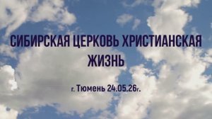 Сибирская церковь Христианская жизнь г. Тюмень 24.05.26г.