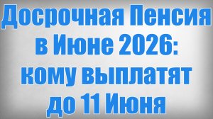 Досрочная Пенсия в Июне 2026 кому выплатят до 11 Июня