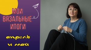 🧶👏Подведение вязальных итогов апрель и май 12 готовых изделий 👏🧶 Планы на дальнейшее вязание🧶🤩