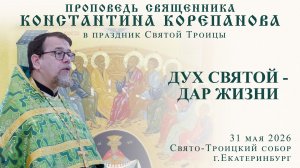 Дух Святой - дар Жизни. Проповедь о. Константина Корепанова в праздник Святой Троицы (31.05.2026)