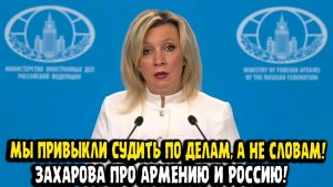 Мария Захарова Ереван, а с кем выМы привыкли судить по делам, а не словам!