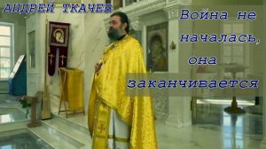Война не началась, она заканчивается. Протоиерей  Андрей Ткачёв.
