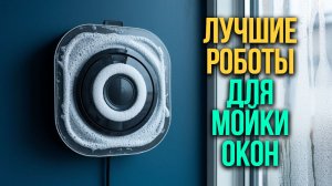 Рейтинг 5 роботов для мытья окон — интеллектуальная навигация и работа на вертикальных поверхностях.