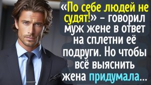 По себе людей не судят! - говорил муж жене в ответ на сплетни её подруги. Но чтобы всё выяснить жена
